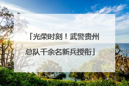 光荣时刻！武警贵州总队千余名新兵授衔