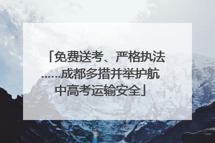 免费送考、严格执法……成都多措并举护航中高考运输安全