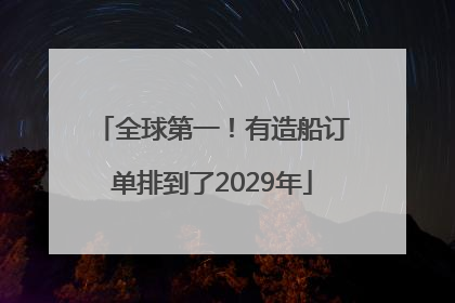 全球第一！有造船订单排到了2029年