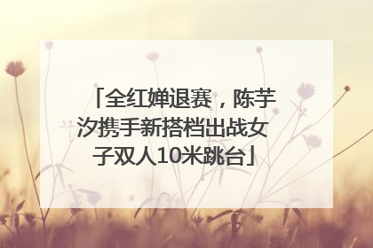 全红婵退赛，陈芋汐携手新搭档出战女子双人10米跳台