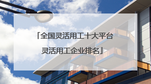 全国灵活用工十大平台 灵活用工企业排名