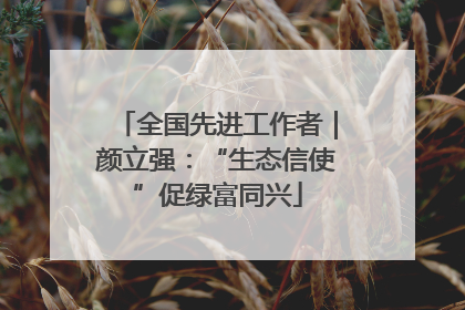 全国先进工作者｜颜立强：“生态信使”促绿富同兴