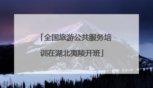 全国旅游公共服务培训在湖北夷陵开班