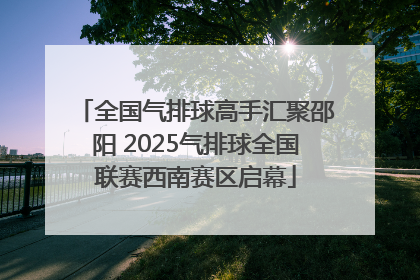 全国气排球高手汇聚邵阳 2025气排球全国联赛西南赛区启幕