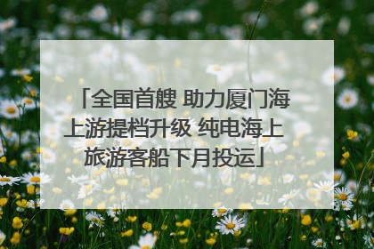 全国首艘 助力厦门海上游提档升级 纯电海上旅游客船下月投运