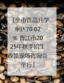 全市普高升学率达70.02% 晋江市2025年秋季招生政策现场咨询会举行