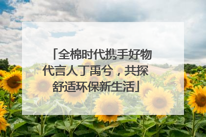 全棉时代携手好物代言人丁禹兮，共探舒适环保新生活