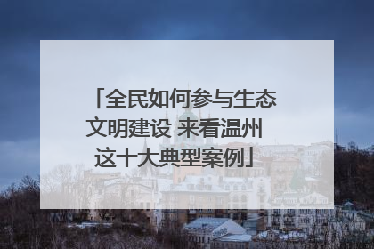 全民如何参与生态文明建设 来看温州这十大典型案例