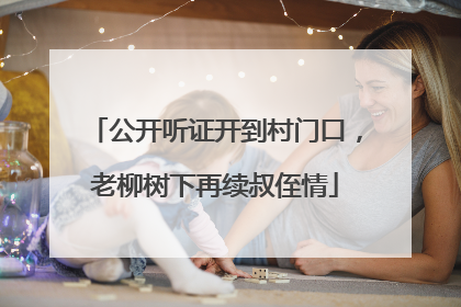 公开听证开到村门口，老柳树下再续叔侄情