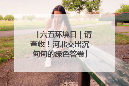 六五环境日｜请查收！河北交出沉甸甸的绿色答卷