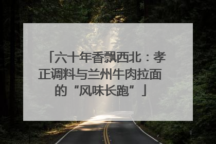 六十年香飘西北：孝正调料与兰州牛肉拉面的“风味长跑”