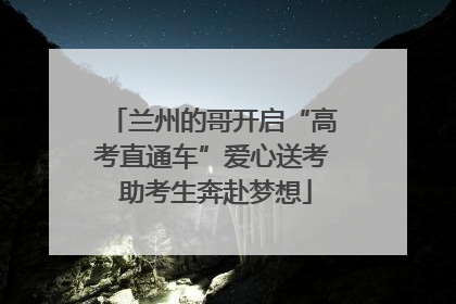 兰州的哥开启“高考直通车”爱心送考 助考生奔赴梦想