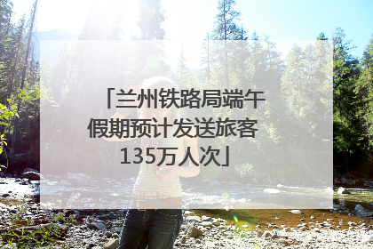 兰州铁路局端午假期预计发送旅客135万人次