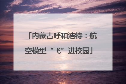 内蒙古呼和浩特：航空模型“飞”进校园
