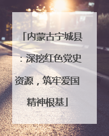 内蒙古宁城县：深挖红色党史资源，筑牢爱国精神根基