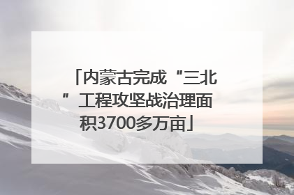 内蒙古完成“三北”工程攻坚战治理面积3700多万亩