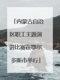内蒙古自治区职工主题演讲比赛在鄂尔多斯市举行