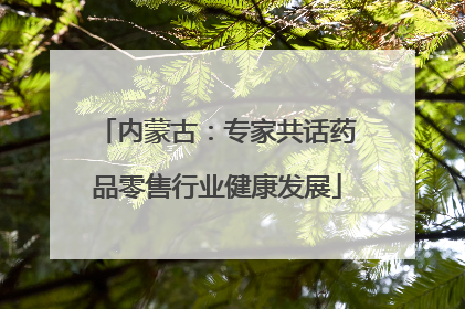 内蒙古：专家共话药品零售行业健康发展