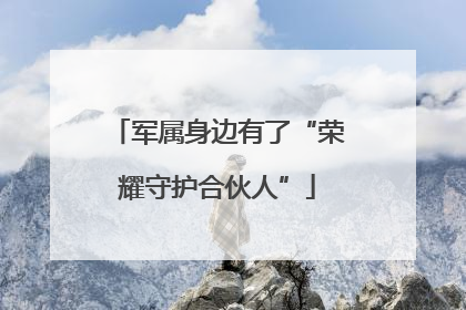 军属身边有了“荣耀守护合伙人”