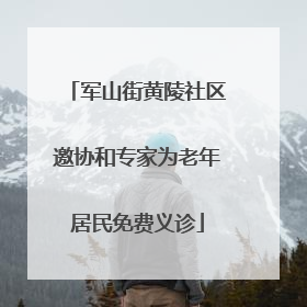 军山街黄陵社区邀协和专家为老年居民免费义诊