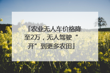 农业无人车价格降至2万，无人驾驶“开”到更多农田