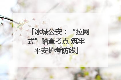 冰城公安：“拉网式”踏查考点 筑牢平安护考防线