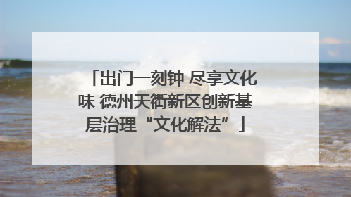出门一刻钟 尽享文化味 德州天衢新区创新基层治理“文化解法”