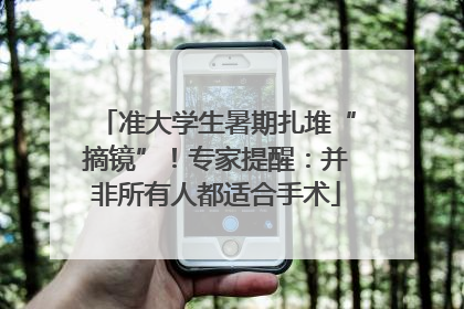 准大学生暑期扎堆“摘镜”！专家提醒：并非所有人都适合手术
