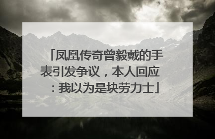 凤凰传奇曾毅戴的手表引发争议，本人回应：我以为是块劳力士