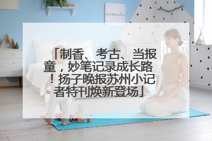 制香、考古、当报童，妙笔记录成长路！扬子晚报苏州小记者特刊焕新登场