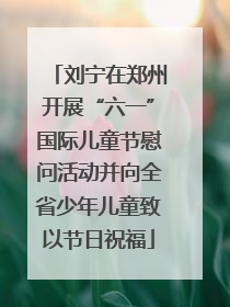 刘宁在郑州开展“六一”国际儿童节慰问活动并向全省少年儿童致以节日祝福
