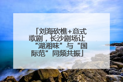 刘海砍樵+意式歌剧，长沙剧场让“湖湘味”与“国际范”同频共振