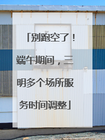 别跑空了！端午期间，三明多个场所服务时间调整