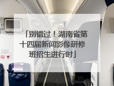 别错过！湖南省第十四届新闻影像研修班招生进行时