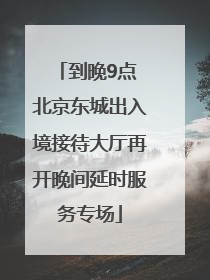 到晚9点 北京东城出入境接待大厅再开晚间延时服务专场