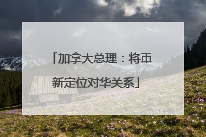 加拿大总理：将重新定位对华关系