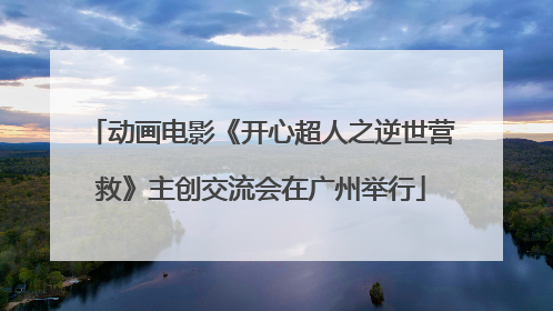 动画电影《开心超人之逆世营救》主创交流会在广州举行