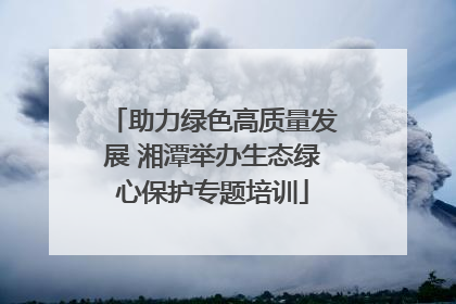 助力绿色高质量发展 湘潭举办生态绿心保护专题培训
