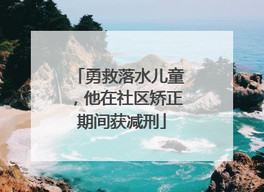 勇救落水儿童，他在社区矫正期间获减刑