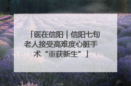 医在信阳｜信阳七旬老人接受高难度心脏手术“重获新生”
