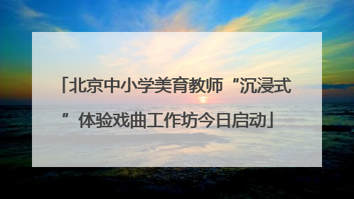 北京中小学美育教师“沉浸式”体验戏曲工作坊今日启动