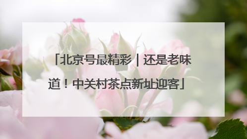 北京号最精彩｜还是老味道！中关村茶点新址迎客