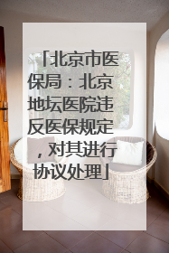 北京市医保局：北京地坛医院违反医保规定，对其进行协议处理