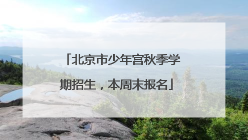 北京市少年宫秋季学期招生，本周末报名