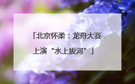 北京怀柔：龙舟大赛上演“水上拔河”
