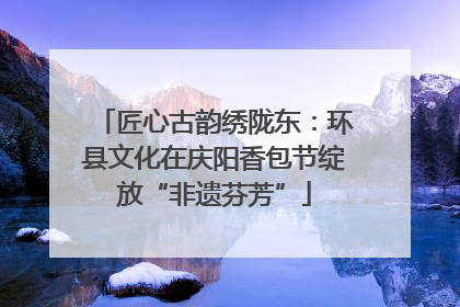 匠心古韵绣陇东：环县文化在庆阳香包节绽放“非遗芬芳”