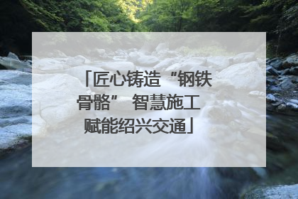 匠心铸造“钢铁骨骼” 智慧施工赋能绍兴交通