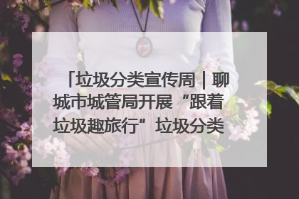 垃圾分类宣传周｜聊城市城管局开展“跟着垃圾趣旅行”垃圾分类科普宣传活动