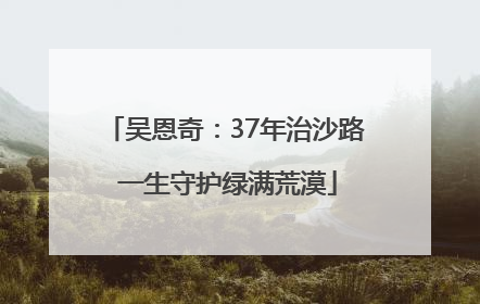 吴恩奇：37年治沙路 一生守护绿满荒漠