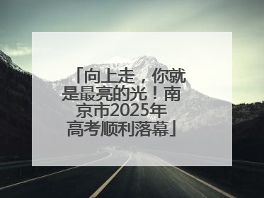 向上走，你就是最亮的光！南京市2025年高考顺利落幕